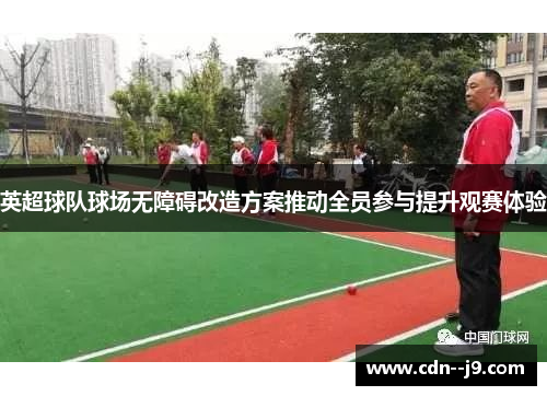 英超球队球场无障碍改造方案推动全员参与提升观赛体验