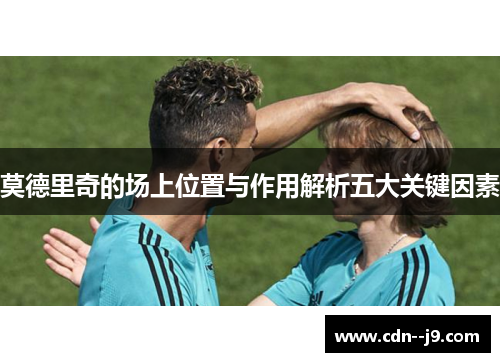 莫德里奇的场上位置与作用解析五大关键因素