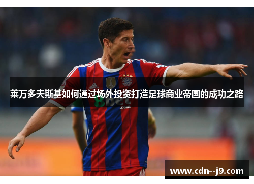 莱万多夫斯基如何通过场外投资打造足球商业帝国的成功之路