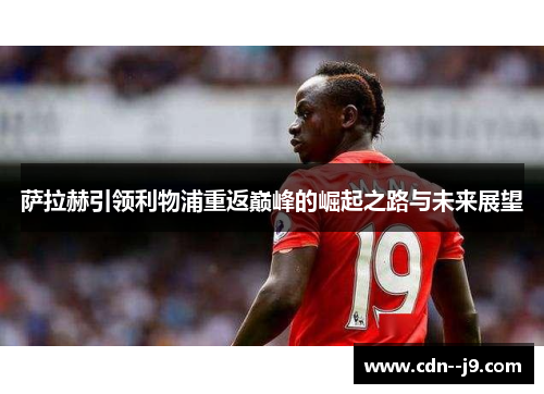萨拉赫引领利物浦重返巅峰的崛起之路与未来展望 萨拉赫引领利物浦重返巅峰的崛起之路与未来展望