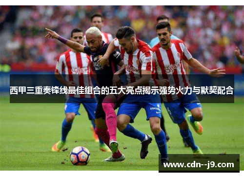 西甲三重奏锋线最佳组合的五大亮点揭示强势火力与默契配合 西甲三重奏锋线最佳组合的五大亮点揭示强势火力与默契配合