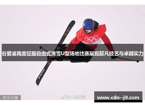 谷爱凌再度征服自由式滑雪U型场地比赛展现超凡技艺与卓越实力