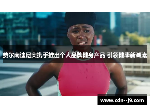 费尔南迪尼奥携手推出个人品牌健身产品 引领健康新潮流