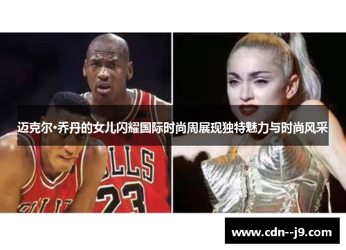 迈克尔·乔丹的女儿闪耀国际时尚周展现独特魅力与时尚风采 迈克尔·乔丹的女儿闪耀国际时尚周展现独特魅力与时尚风采