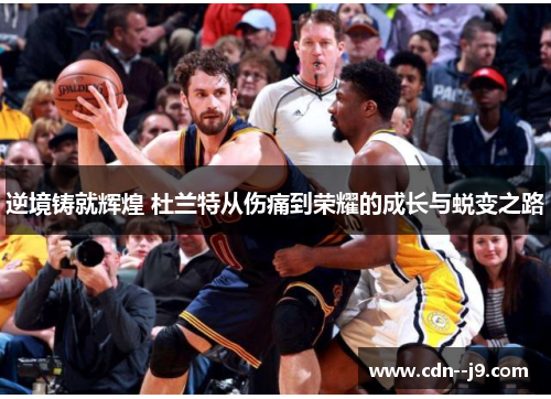 逆境铸就辉煌 杜兰特从伤痛到荣耀的成长与蜕变之路