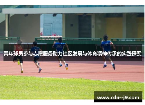 青年球员参与志愿服务助力社区发展与体育精神传承的实践探索