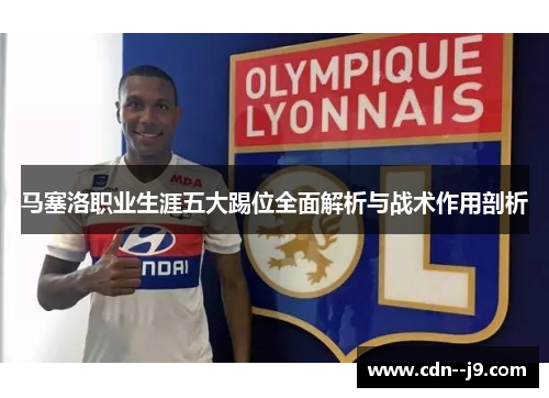 马塞洛职业生涯五大踢位全面解析与战术作用剖析 马塞洛职业生涯五大踢位全面解析与战术作用剖析