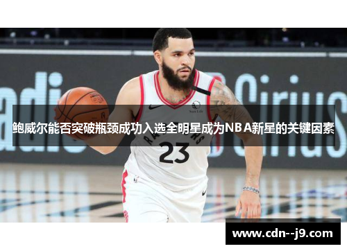 鲍威尔能否突破瓶颈成功入选全明星成为NBA新星的关键因素 鲍威尔能否突破瓶颈成功入选全明星成为NBA新星的关键因素