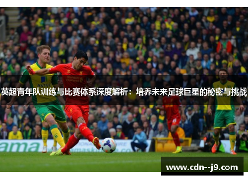 英超青年队训练与比赛体系深度解析：培养未来足球巨星的秘密与挑战