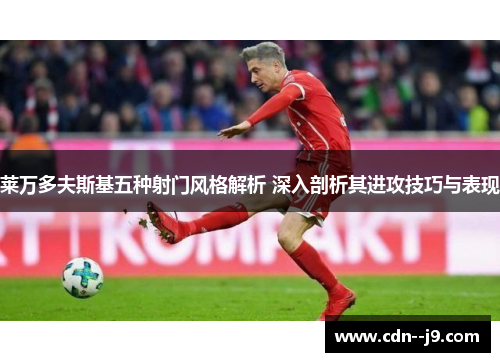 莱万多夫斯基五种射门风格解析 深入剖析其进攻技巧与表现 莱万多夫斯基五种射门风格解析 深入剖析其进攻技巧与表现