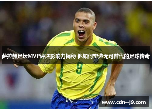 萨拉赫足坛MVP评选影响力揭秘 他如何塑造无可替代的足球传奇
