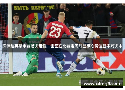 久保建英意甲赛场决定性一击左右比赛走向尽显核心价值日本对决中