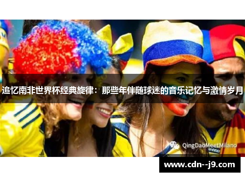 追忆南非世界杯经典旋律：那些年伴随球迷的音乐记忆与激情岁月