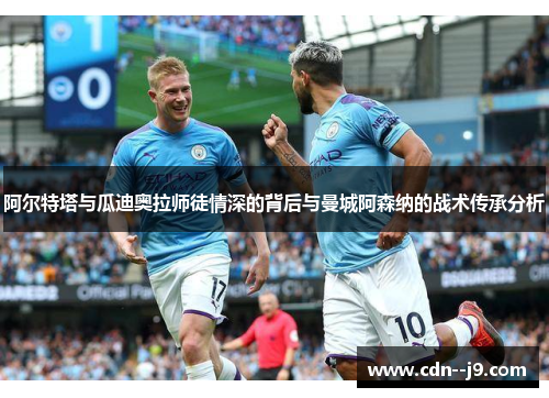阿尔特塔与瓜迪奥拉师徒情深的背后与曼城阿森纳的战术传承分析
