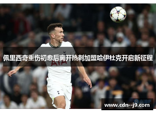 佩里西奇重伤初愈后离开热刺加盟哈伊杜克开启新征程