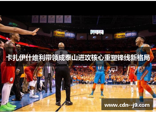 卡扎伊什维利带领成泰山进攻核心重塑锋线新格局 卡扎伊什维利带领成泰山进攻核心重塑锋线新格局