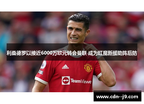 利桑德罗以接近6000万欧元转会曼联 成为红魔新援助阵后防