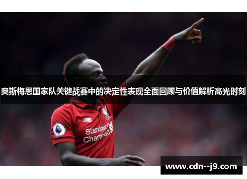 奥斯梅恩国家队关键战赛中的决定性表现全面回顾与价值解析高光时刻