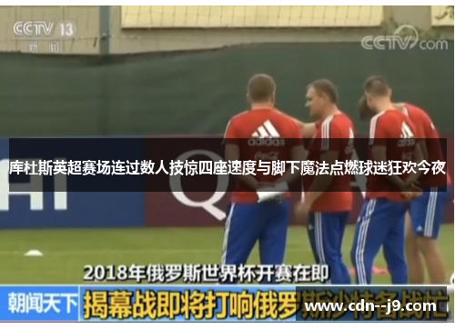 库杜斯英超赛场连过数人技惊四座速度与脚下魔法点燃球迷狂欢今夜 库杜斯英超赛场连过数人技惊四座速度与脚下魔法点燃球迷狂欢今夜