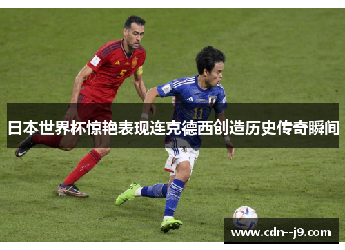 日本世界杯惊艳表现连克德西创造历史传奇瞬间