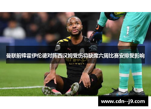 曼联前锋霍伊伦德对阵西汉姆受伤将缺席六周比赛安排受影响 曼联前锋霍伊伦德对阵西汉姆受伤将缺席六周比赛安排受影响