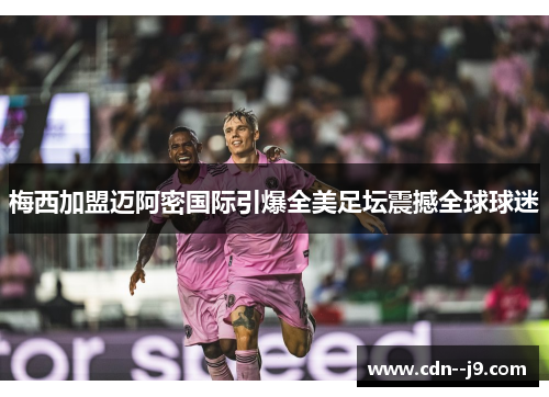 梅西加盟迈阿密国际引爆全美足坛震撼全球球迷 梅西加盟迈阿密国际引爆全美足坛震撼全球球迷