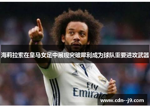 海莉拉索在皇马女足中展现突破犀利成为球队重要进攻武器