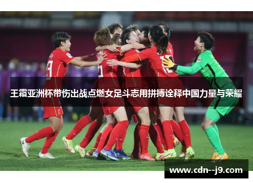王霜亚洲杯带伤出战点燃女足斗志用拼搏诠释中国力量与荣耀 王霜亚洲杯带伤出战点燃女足斗志用拼搏诠释中国力量与荣耀