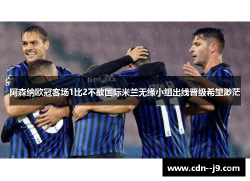 阿森纳欧冠客场1比2不敌国际米兰无缘小组出线晋级希望渺茫 阿森纳欧冠客场1比2不敌国际米兰无缘小组出线晋级希望渺茫