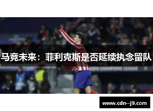 马竞未来：菲利克斯是否延续执念留队