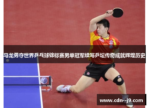 马龙勇夺世界乒乓球锦标赛男单冠军续写乒坛传奇成就辉煌历史