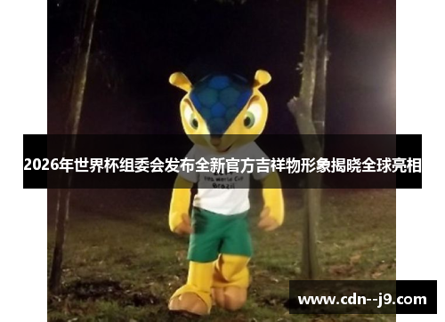 2026年世界杯组委会发布全新官方吉祥物形象揭晓全球亮相