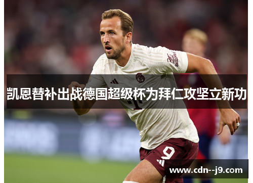 凯恩替补出战德国超级杯为拜仁攻坚立新功