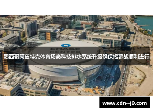墨西哥阿兹特克体育场高科技排水系统升级确保揭幕战顺利进行