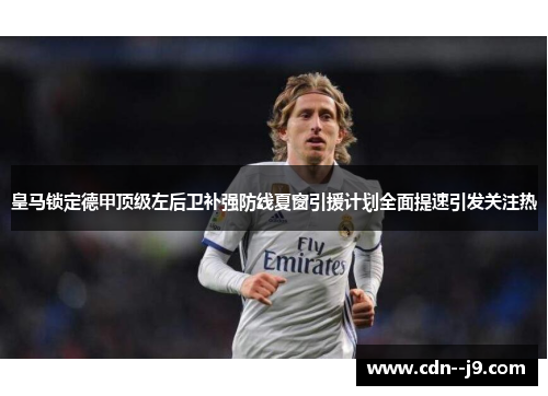 皇马锁定德甲顶级左后卫补强防线夏窗引援计划全面提速引发关注热