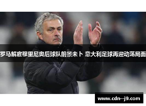 罗马解雇穆里尼奥后球队前景未卜 意大利足球再迎动荡局面