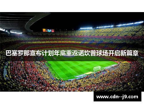 巴塞罗那宣布计划年底重返诺坎普球场开启新篇章