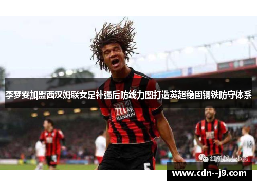 李梦雯加盟西汉姆联女足补强后防线力图打造英超稳固钢铁防守体系 李梦雯加盟西汉姆联女足补强后防线力图打造英超稳固钢铁防守体系