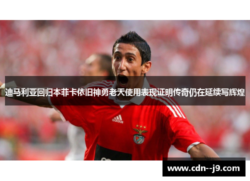 迪马利亚回归本菲卡依旧神勇老天使用表现证明传奇仍在延续写辉煌 迪马利亚回归本菲卡依旧神勇老天使用表现证明传奇仍在延续写辉煌