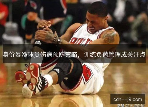 身价暴涨球员伤病预防策略,训练负荷管理成关注点 身价暴涨球员伤病预防策略,训练负荷管理成关注点
