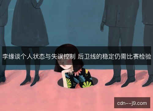 李缘谈个人状态与失误控制 后卫线的稳定仍需比赛检验