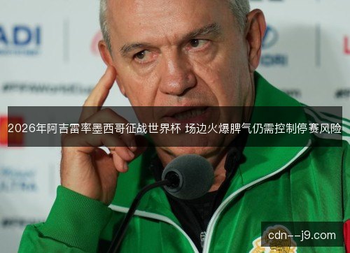 2026年阿吉雷率墨西哥征战世界杯 场边火爆脾气仍需控制停赛风险